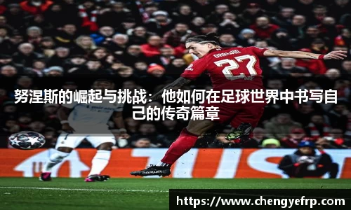 努涅斯的崛起与挑战：他如何在足球世界中书写自己的传奇篇章