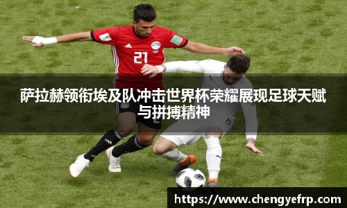 萨拉赫领衔埃及队冲击世界杯荣耀展现足球天赋与拼搏精神